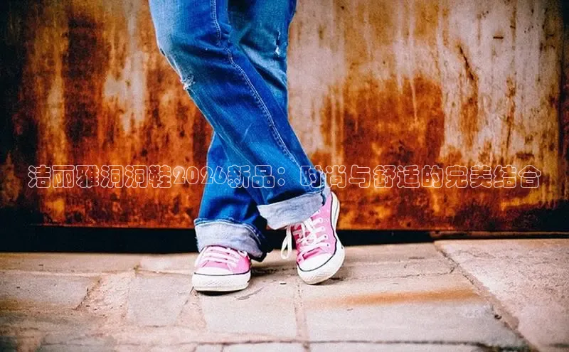 洁丽雅洞洞鞋2026新品：时尚与舒适的完美结合