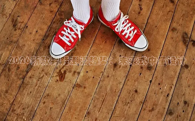 2026新款男鞋潮流趋势：未来式中童设计